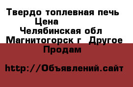 Твердо топлевная печь › Цена ­ 35 000 - Челябинская обл., Магнитогорск г. Другое » Продам   